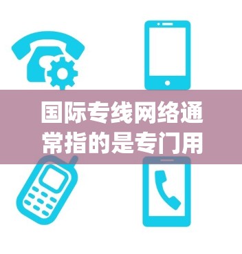 国际专线网络通常指的是专门用于国际快递运输的网络，如美国Express、英国Post、forwarding等。这些网络通过快递通服务，将包裹从美国国内或国际地址寄递到目标地址