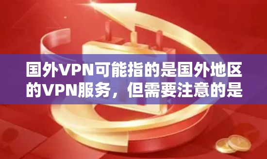 国外VPN可能指的是国外地区的VPN服务，但需要注意的是，VPN服务通常是针对特定地区的，而不是绝对意义上的国外。以下是一些关于国外VPN的了解和建议