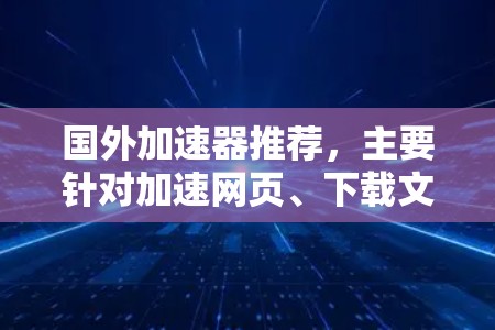 国外加速器推荐，主要针对加速网页、下载文件、存储文件等需求，适合那些需要高效、稳定地下载和管理文件的人群。以下是一些推荐的国外加速器