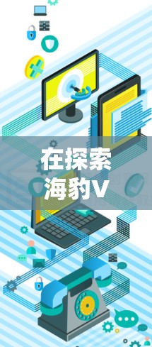 在探索海豹VPN科学上网功能时，我们可以总结出以下几点关键信息和步骤，帮助您更好地理解和使用该功能