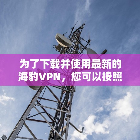 为了下载并使用最新的海豹VPN，您可以按照以下步骤进行