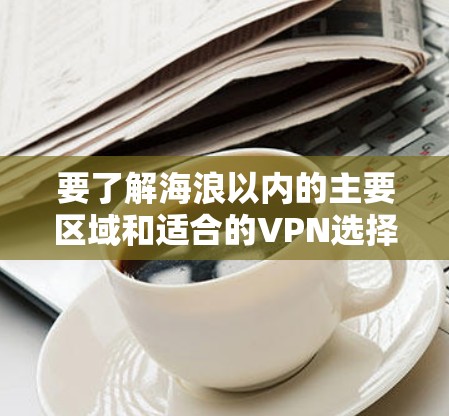 要了解海浪以内的主要区域和适合的VPN选择，可以参考以下步骤和信息