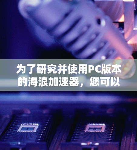 为了研究并使用PC版本的海浪加速器，您可以按照以下步骤进行
