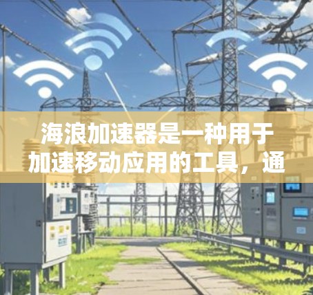 海浪加速器是一种用于加速移动应用的工具，通过技术优化提升用户体验。以下是对它的评测和总结