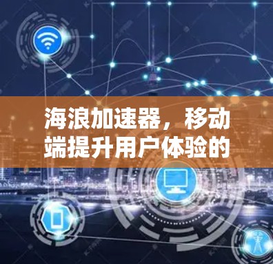 海浪加速器，移动端提升用户体验的技术解析