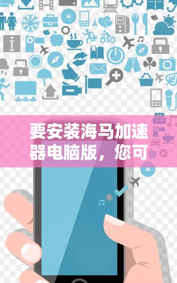 要安装海马加速器电脑版，您可以按照以下步骤进行操作