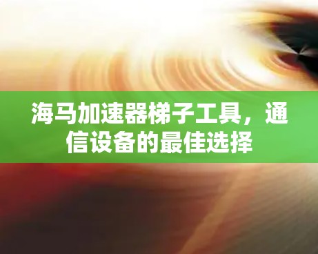 海马加速器梯子工具，通信设备的最佳选择