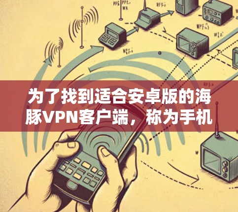 为了找到适合安卓版的海豚VPN客户端，称为手机加速器，我进行了以下思考和行动