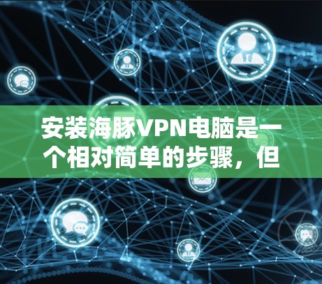 安装海豚VPN电脑是一个相对简单的步骤，但需要仔细遵循以下步骤和注意事项