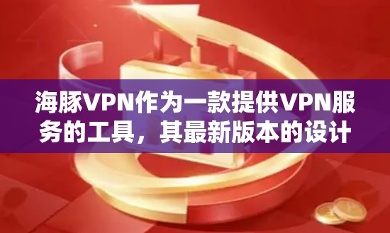 海豚VPN作为一款提供VPN服务的工具，其最新版本的设计和功能会根据用户反馈和技术发展而有所改进。以下是关于海豚VPN最新版本的一些总结