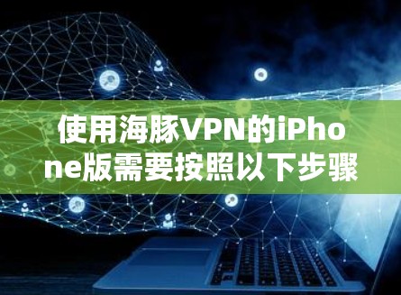 使用海豚VPN的iPhone版需要按照以下步骤进行
