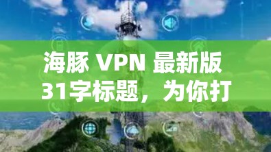 海豚 VPN 最新版 31字标题，为你打造一个安全、稳定的VPN服务