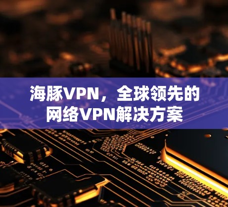 海豚VPN，全球领先的网络VPN解决方案