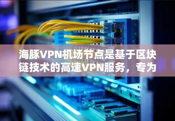 海豚VPN机场节点是基于区块链技术的高速VPN服务，专为机场环境设计，提供高效、安全的网络连接。以下是关于其高速连接的详细信息
