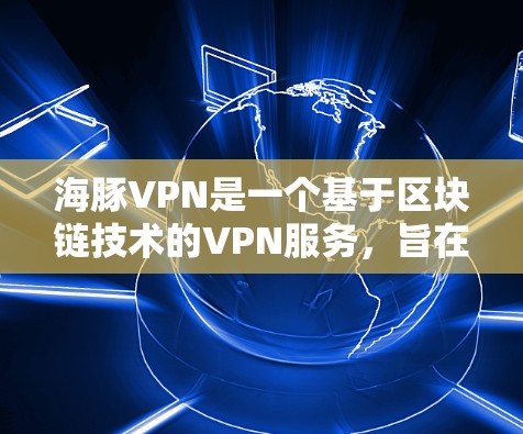 海豚VPN是一个基于区块链技术的VPN服务，旨在提供更安全、更可靠的网络连接。以下是对其主要特点、优势、挑战及使用建议的综合分析