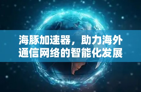 海豚加速器，助力海外通信网络的智能化发展