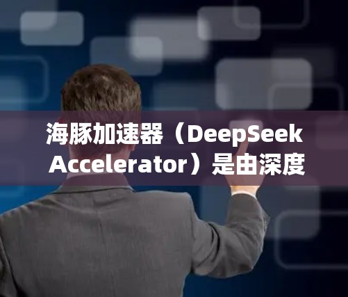 海豚加速器（DeepSeek Accelerator）是由深度求索（DeepSeek）开发的开源AI加速工具，旨在提升AI模型的训练和推理效率。以下是关于海豚加速器的详细信息