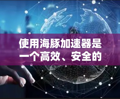 使用海豚加速器是一个高效、安全的工具，适合在互联网环境下使用。以下是一个详细的使用教程，帮助您顺利使用海豚加速器