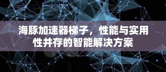 海豚加速器梯子，性能与实用性并存的智能解决方案