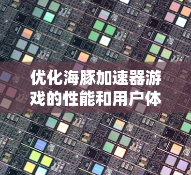 优化海豚加速器游戏的性能和用户体验需要系统性的步骤。以下是一个有条理的优化指南，帮助你提升游戏性能并简化使用加速器