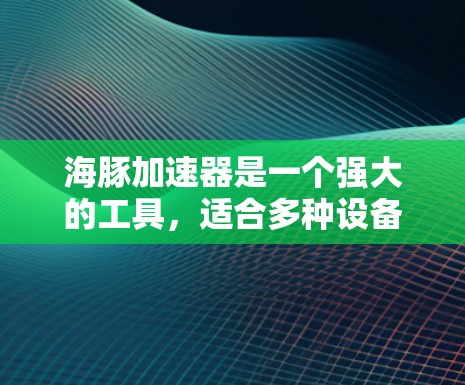 海豚加速器是一个强大的工具，适合多种设备使用，包括手机、平板和电脑。以下是对最新版本海豚 4.的详细介绍
