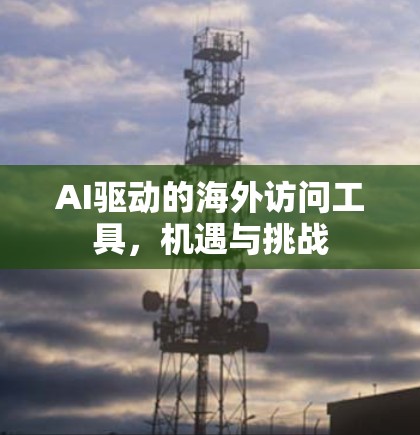 AI驱动的海外访问工具，机遇与挑战