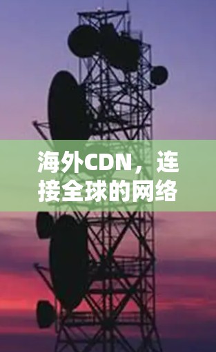 海外CDN，连接全球的网络桥梁