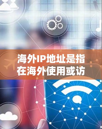 海外IP地址是指在海外使用或访问网络服务时所使用的IP地址。这些IP地址通常用于跨国网络、国际网关、国际组织或国际认证服务等场景。以下是一些关于如何使用海外IP地址的建议