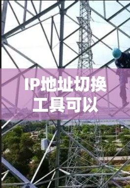 IP地址切换工具可以帮助您在不同国家和地区轻松切换IP地址。以下是一些常用的IP地址切换工具，您可以根据需要选择