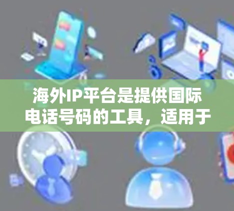 海外IP平台是提供国际电话号码的工具，适用于国际通话。以下是一个综合性的总结，帮助用户更好地了解这些平台的特点和选择建议