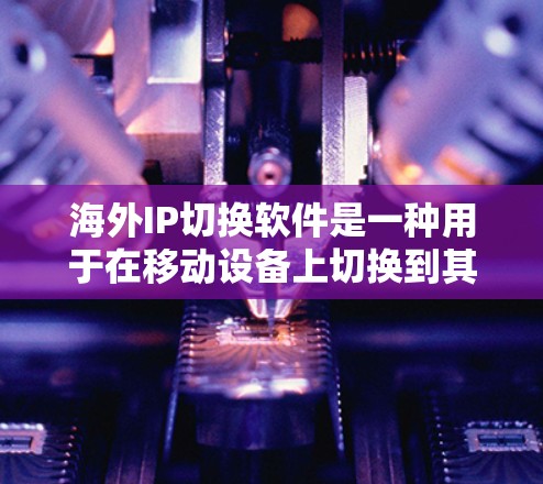 海外IP切换软件是一种用于在移动设备上切换到其他国家或地区的国际电话号码的工具。这些软件通常分为国内IP切换和国际IP切换两种类型。以下是一个详细的解释