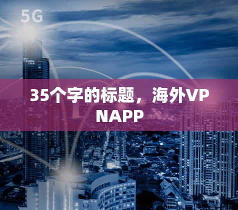 35个字的标题,海外VPNAPP 35个字的标题,海外VPNAPP