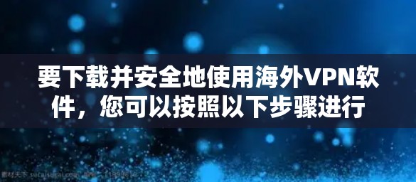 要下载并安全地使用海外VPN软件，您可以按照以下步骤进行
