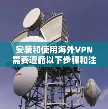 安装和使用海外VPN需要遵循以下步骤和注意事项