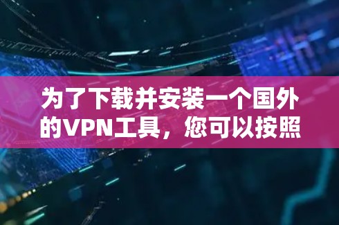 为了下载并安装一个国外的VPN工具，您可以按照以下步骤进行