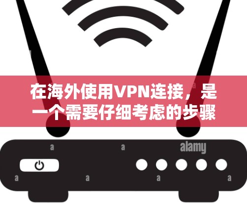 在海外使用VPN连接，是一个需要仔细考虑的步骤。以下是一些实用的步骤和技巧，帮助您更好地进行海外VPN连接