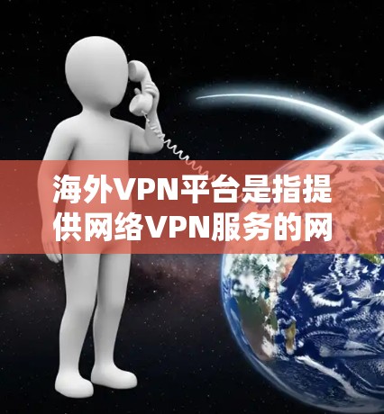 海外VPN平台是指提供网络VPN服务的网站或应用程序，这些平台通常位于国外，用户可以通过这些平台访问其他国家的网络资源，如视频、音乐、新闻等