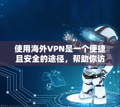 使用海外VPN是一个便捷且安全的途径，帮助你访问国际网络内容。以下是一个清晰的指南，帮助你顺利使用海外VPN