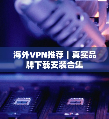 海外VPN推荐｜真实品牌下载安装合集
