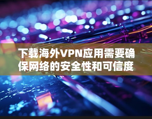 下载海外VPN应用需要确保网络的安全性和可信度。以下是一些常见的国际VPN应用和下载方法，供您参考