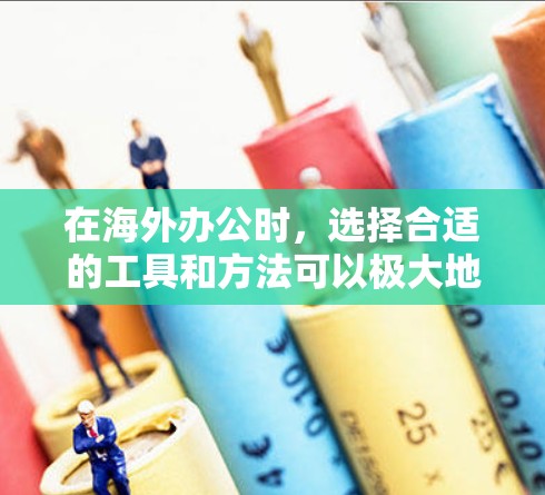 在海外办公时，选择合适的工具和方法可以极大地方便你的工作。以下是一些实用的海外办公连接方法