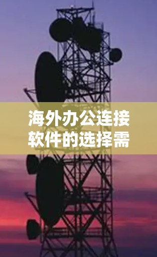 海外办公连接软件的选择需要考虑用户的具体需求、场景以及平台的兼容性。以下是各个软件的详细介绍