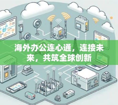 海外办公连心通，连接未来，共筑全球创新