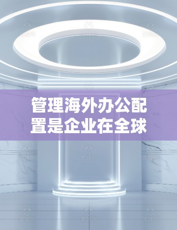 管理海外办公配置是企业在全球范围内高效办公的关键技能。以下是一个详细的步骤指南，帮助您轻松掌握这一技术