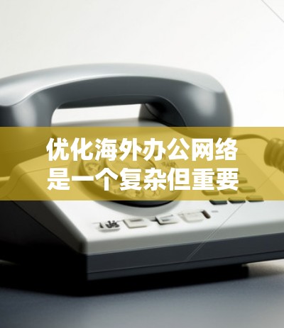 优化海外办公网络是一个复杂但重要的过程，涉及多个步骤和关键点。以下是详细且易懂的优化步骤和建议