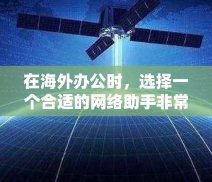 在海外办公时，选择一个合适的网络助手非常重要，因为它将直接影响你的工作体验和效率。以下是一些常见的海外办公网络助手，并提供简要的介绍