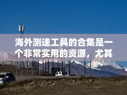 海外测速工具的合集是一个非常实用的资源，尤其是在需要在不同国家进行测试和测量时。以下是一些常见的海外测速工具及其适用场景，帮助您在不同国家进行测速测试