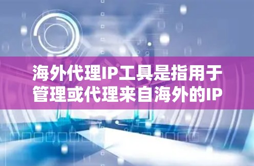 海外代理IP工具是指用于管理或代理来自海外的IP地址的工具。这些工具通常用于以下场景