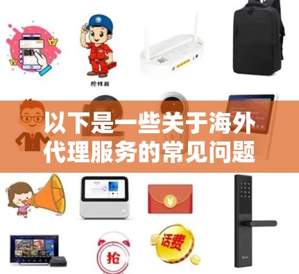 以下是一些关于海外代理服务的常见问题和回答