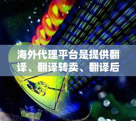 海外代理平台是提供翻译、翻译转卖、翻译后翻译、内容匹配等服务的网站或应用程序。以下是对这些平台的详细总结